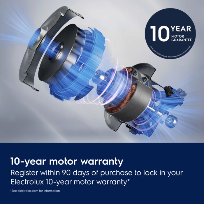 10-year motor warranty. Register within 90 days of purchase to lock in your Electrolux 10-year motor warranty. Disclaimer: See electrolux.com for information.