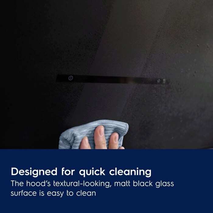 Designed for quick cleaning
The hood’s textural-looking, matt black glass
surface is easy to clean