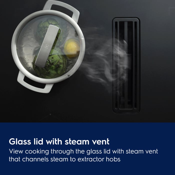 Glass lid with steam vent. View cooking through the glass lid with steam vent that channels steam to extractor hobs