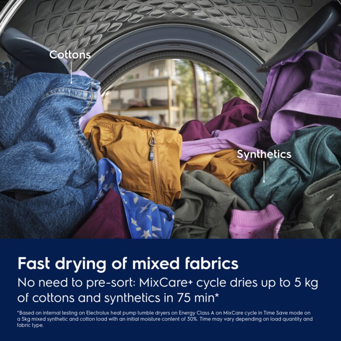 Fast drying of mixed fabrics.
No need to pre-sort: MixCare+ cycle dries up to 5 kg of cottons and synthetics in 75 min.*
*Based on internal testing on Electrolux heat pump tumble dryers on Energy Class A on MixCare cycle in Time Save mode on 
a 5kg mixed synthetic and cotton load with an initial moisture content of 30%. Time may vary depending on load quantity and 
fabric type.
