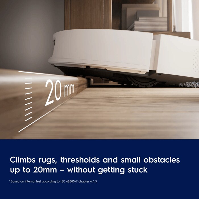 Climbs rugs, thresholds and small obstacles up to 20mm – without getting stuck. 
Disclaimer: Based on internal test according to IEC 62885-7 chapter 6.4.5 